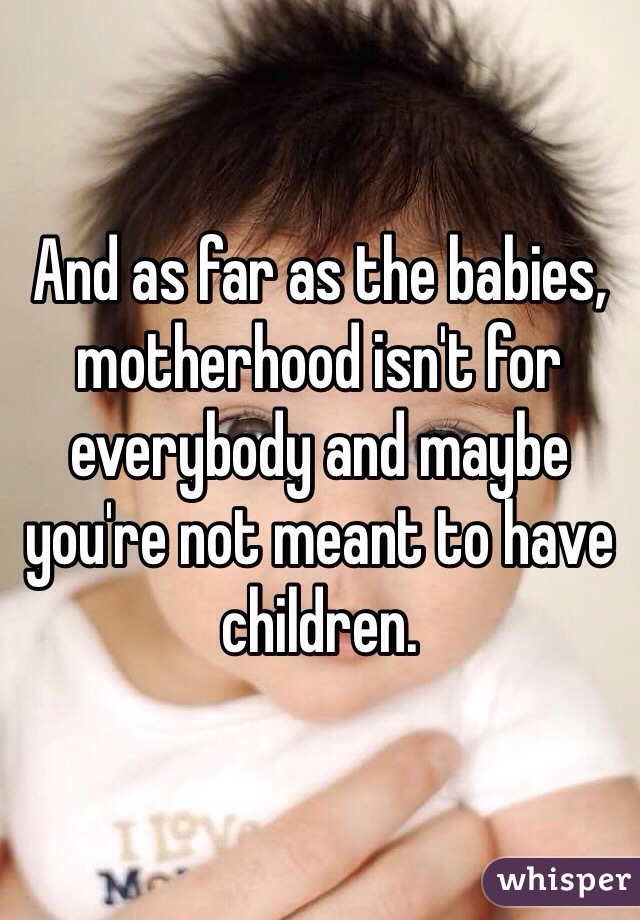 And as far as the babies, motherhood isn't for everybody and maybe you're not meant to have children. 