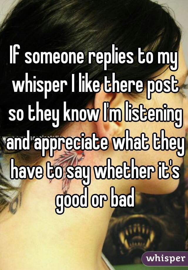 If someone replies to my whisper I like there post so they know I'm listening and appreciate what they have to say whether it's good or bad