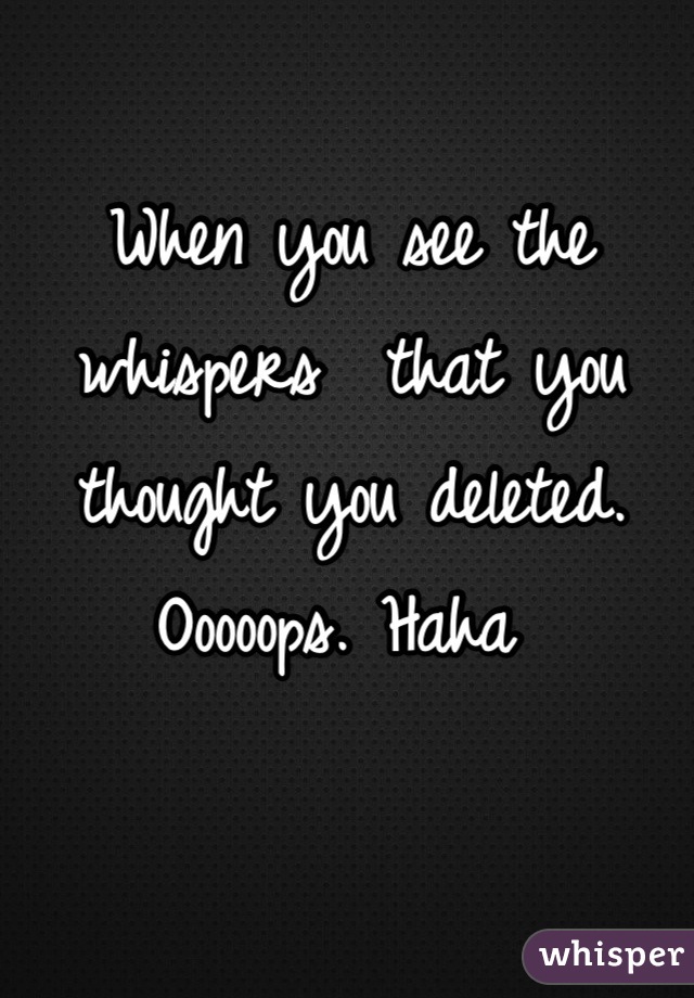 When you see the whispers  that you thought you deleted. Ooooops. Haha 