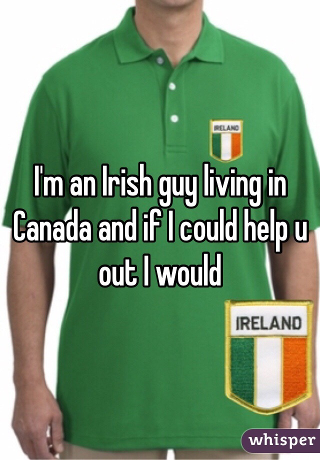 I'm an Irish guy living in Canada and if I could help u out I would 