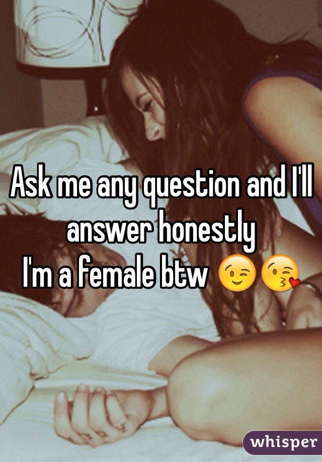 Ask me any question and I'll answer honestly
I'm a female btw 😉😘