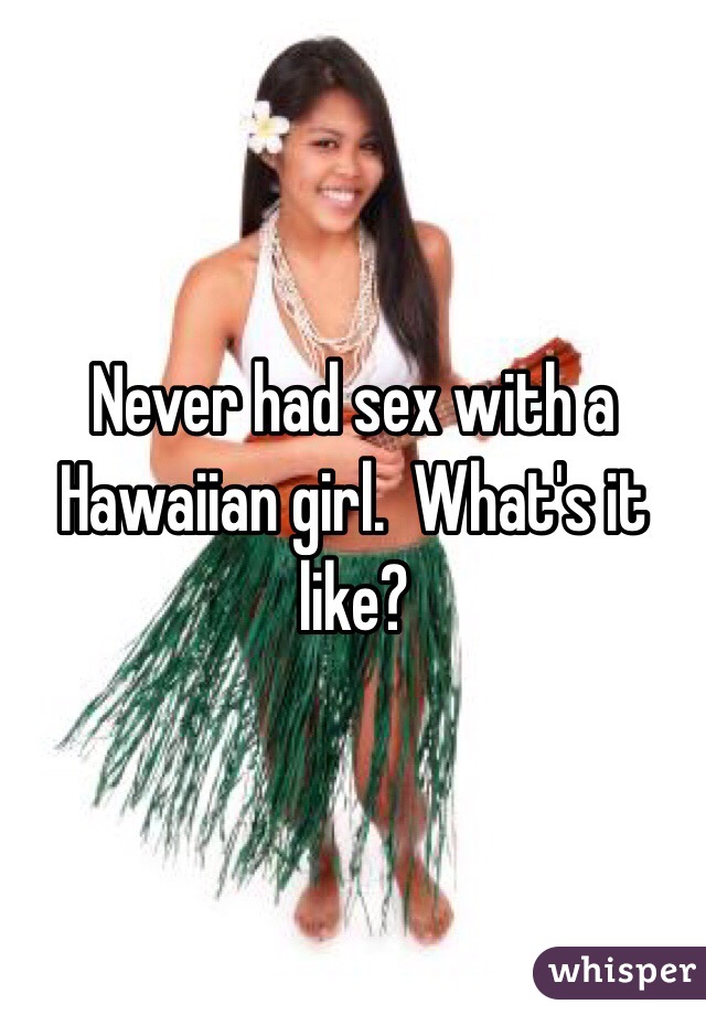 Never had sex with a Hawaiian girl.  What's it like?