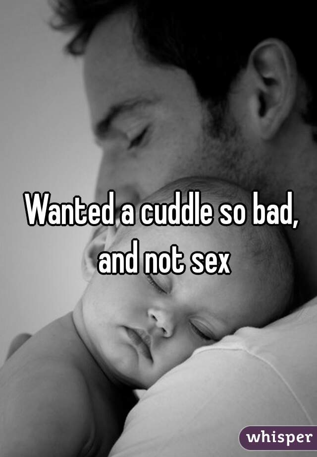 Wanted a cuddle so bad, and not sex