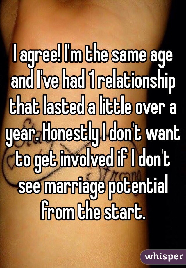 I agree! I'm the same age and I've had 1 relationship that lasted a little over a year. Honestly I don't want to get involved if I don't see marriage potential from the start.