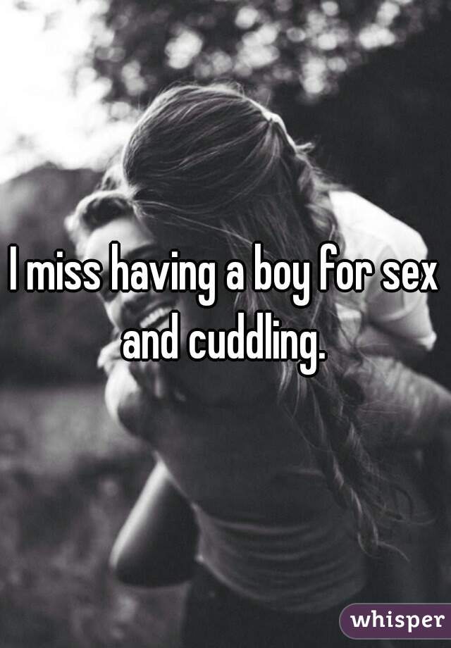 I miss having a boy for sex and cuddling. 