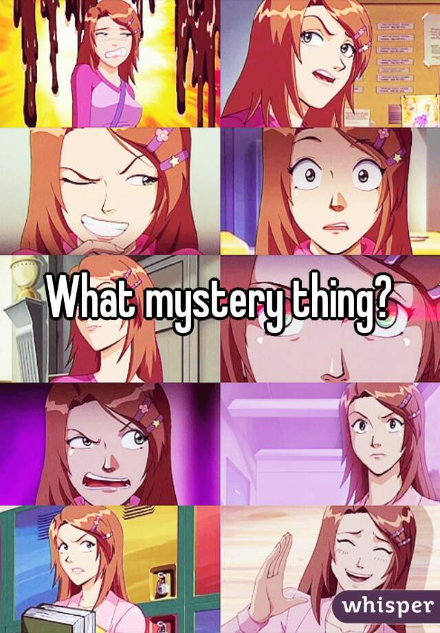 What mystery thing?