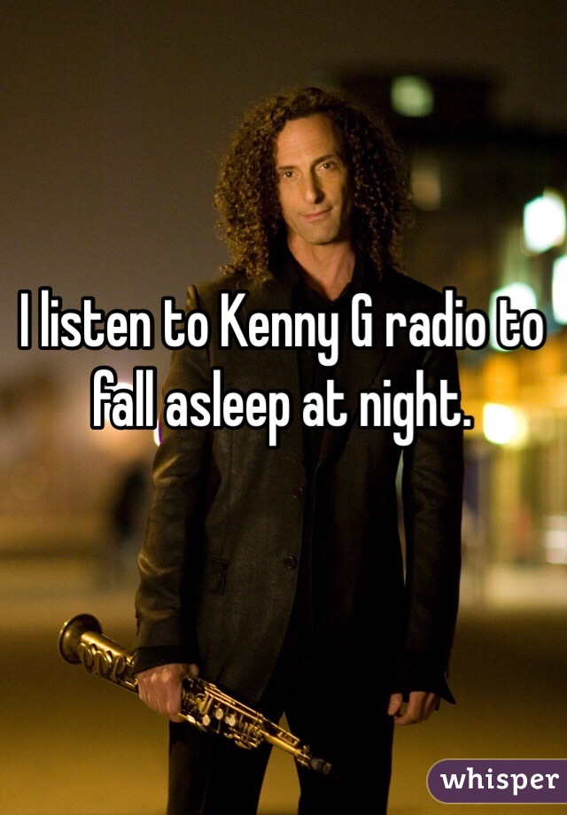 I listen to Kenny G radio to fall asleep at night.