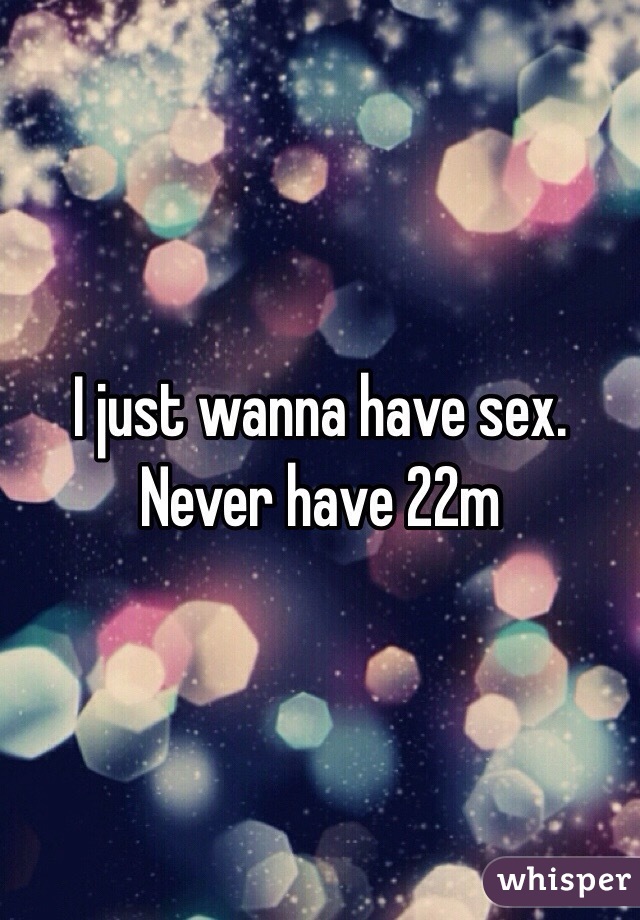 I just wanna have sex. Never have 22m 