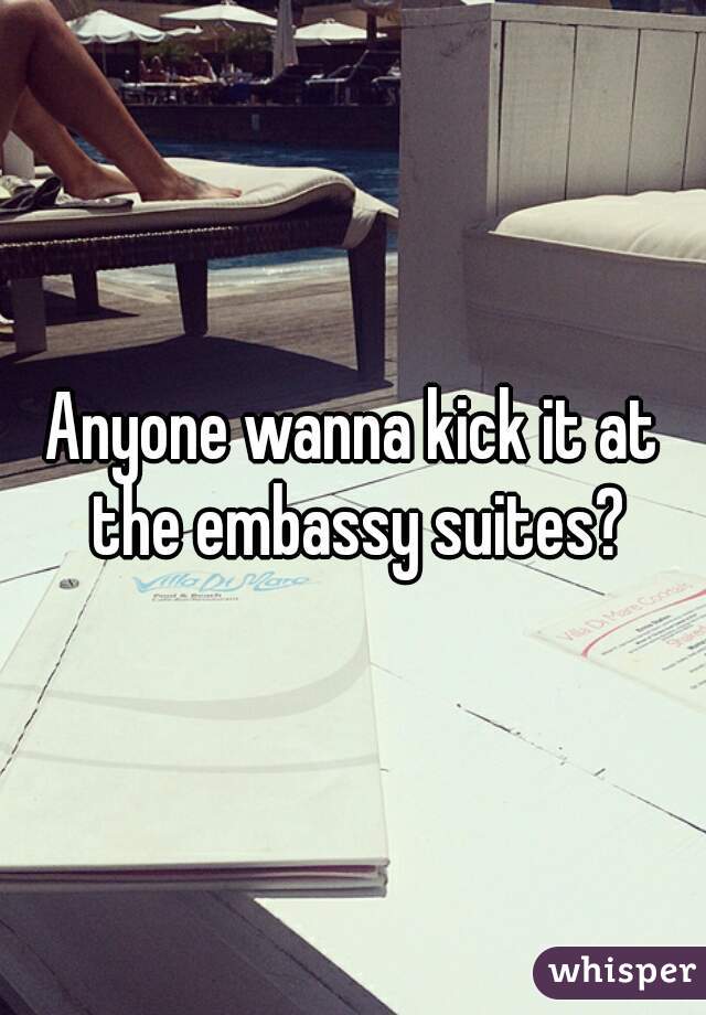 Anyone wanna kick it at the embassy suites?