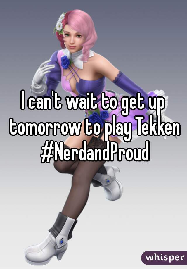 I can't wait to get up tomorrow to play Tekken #NerdandProud