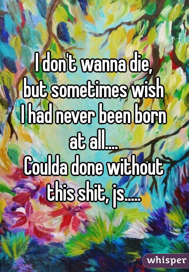 I don't wanna die,
but sometimes wish
I had never been born
at all....
Coulda done without
this shit, js.....