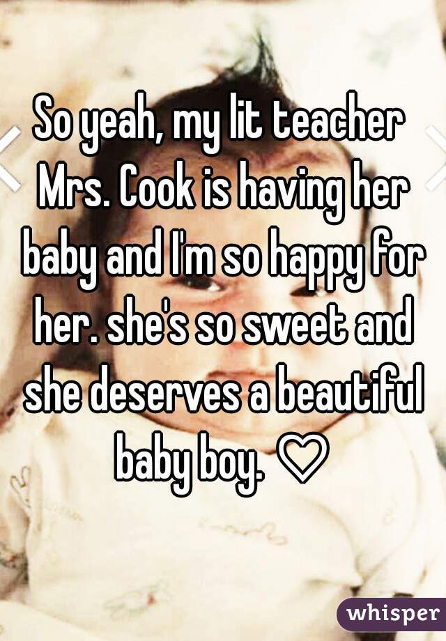 So yeah, my lit teacher Mrs. Cook is having her baby and I'm so happy for her. she's so sweet and she deserves a beautiful baby boy. ♡