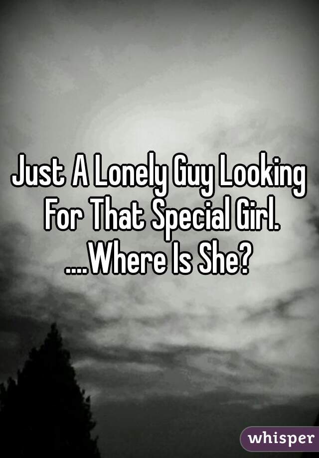 Just A Lonely Guy Looking For That Special Girl. ....Where Is She? 