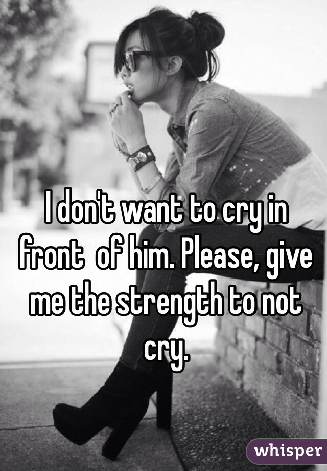 I don't want to cry in front  of him. Please, give me the strength to not cry. 