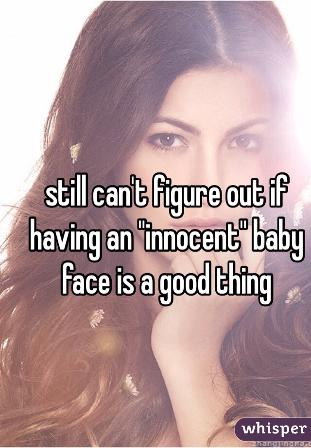 still can't figure out if having an "innocent" baby face is a good thing