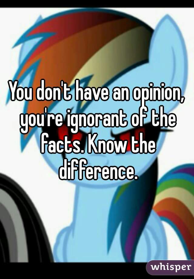 You don't have an opinion, you're ignorant of the facts. Know the difference.