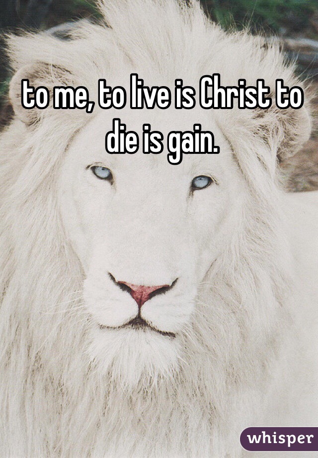 to me, to live is Christ to die is gain. 