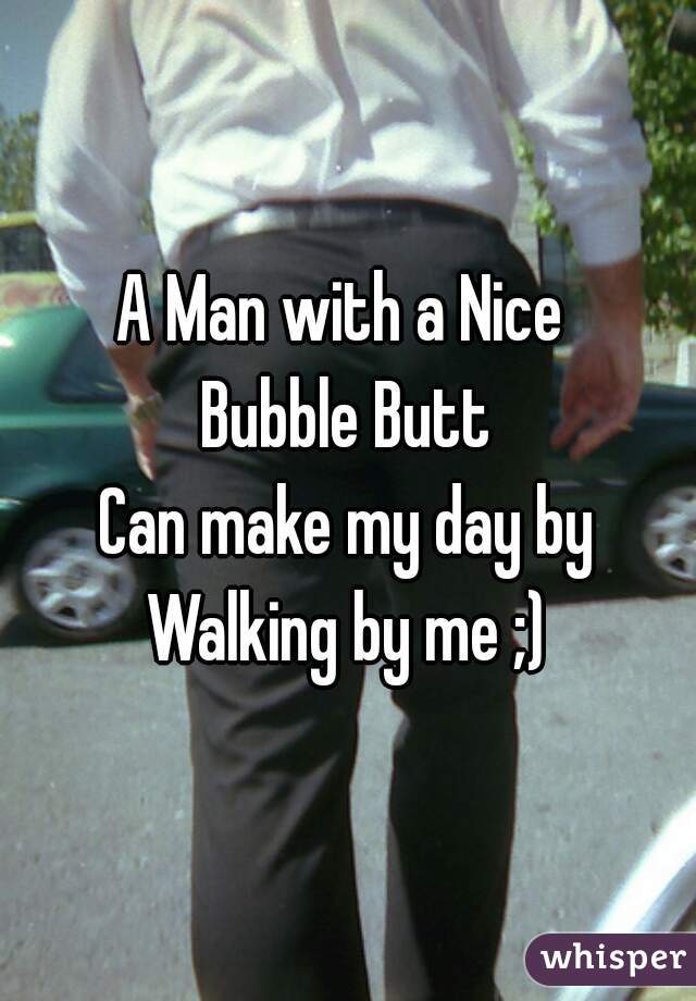 A Man with a Nice 
Bubble Butt
Can make my day by
Walking by me ;)