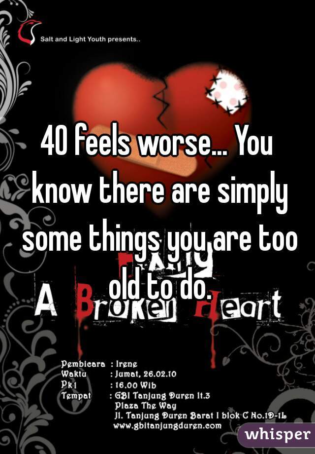 40 feels worse... You know there are simply some things you are too old to do.