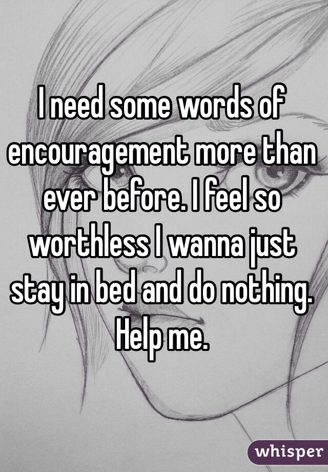 I need some words of encouragement more than ever before. I feel so worthless I wanna just stay in bed and do nothing.
Help me.