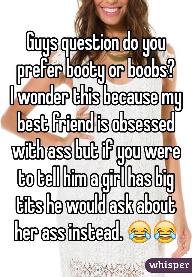 Guys question do you prefer booty or boobs? 
I wonder this because my best friend is obsessed with ass but if you were to tell him a girl has big tits he would ask about her ass instead. 😂😂 