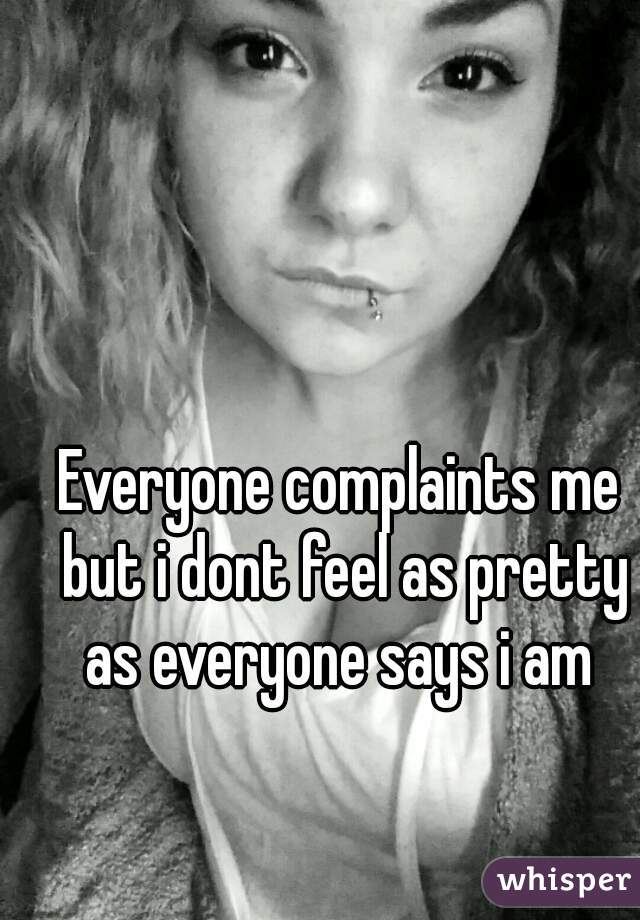 Everyone complaints me but i dont feel as pretty as everyone says i am 