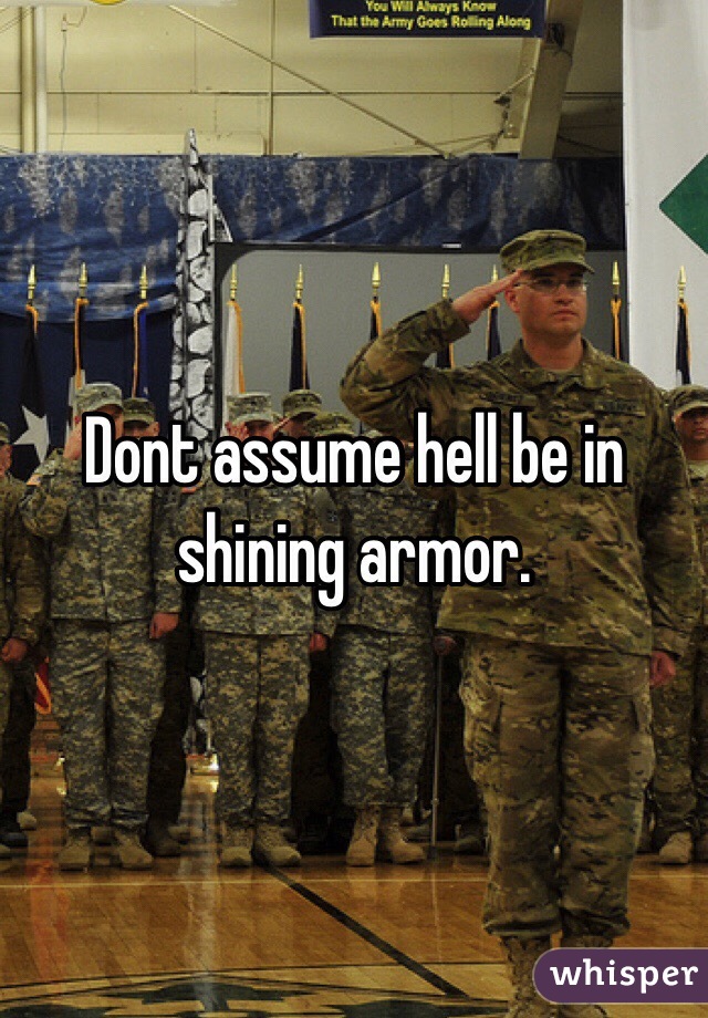 Dont assume hell be in shining armor. 