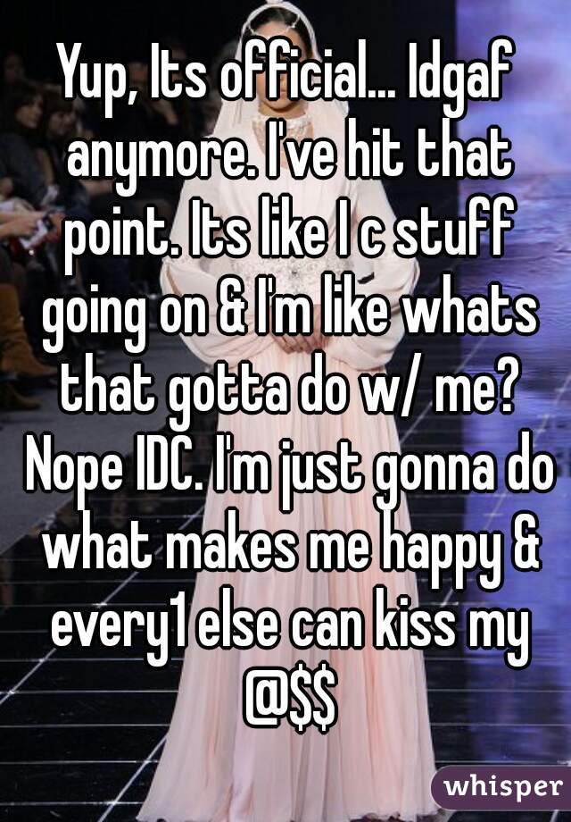Yup, Its official... Idgaf anymore. I've hit that point. Its like I c stuff going on & I'm like whats that gotta do w/ me? Nope IDC. I'm just gonna do what makes me happy & every1 else can kiss my @$$