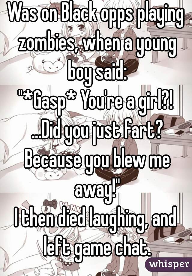 Was on Black opps playing zombies, when a young boy said:
"*Gasp* You're a girl?! ...Did you just fart? Because you blew me away!"
I then died laughing, and left game chat.