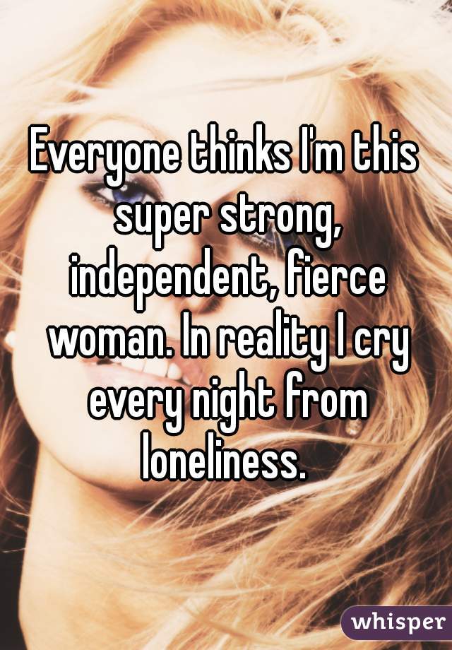 Everyone thinks I'm this super strong, independent, fierce woman. In reality I cry every night from loneliness. 