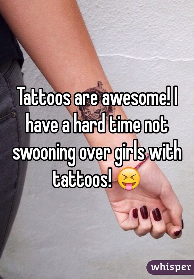 Tattoos are awesome! I have a hard time not swooning over girls with tattoos! 😝