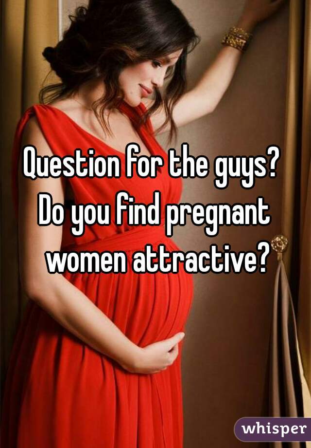 Question for the guys? 
Do you find pregnant women attractive?