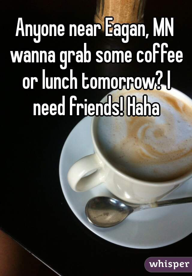Anyone near Eagan, MN wanna grab some coffee or lunch tomorrow? I need friends! Haha