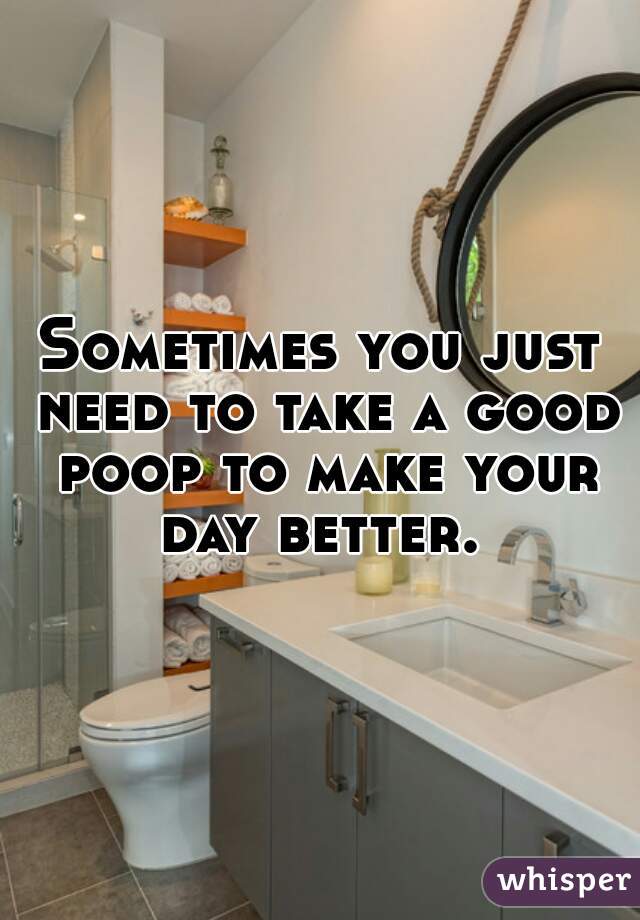 Sometimes you just need to take a good poop to make your day better. 
