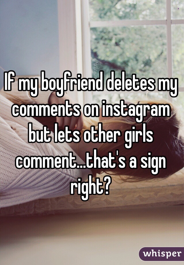 If my boyfriend deletes my comments on instagram but lets other girls comment...that's a sign right? 