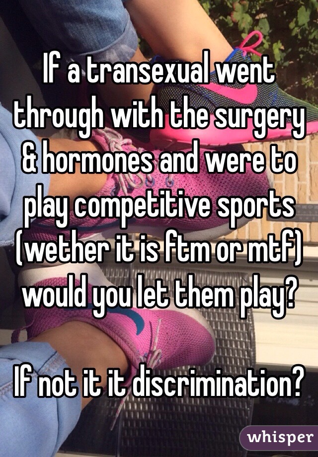If a transexual went through with the surgery & hormones and were to play competitive sports (wether it is ftm or mtf) would you let them play?

If not it it discrimination?