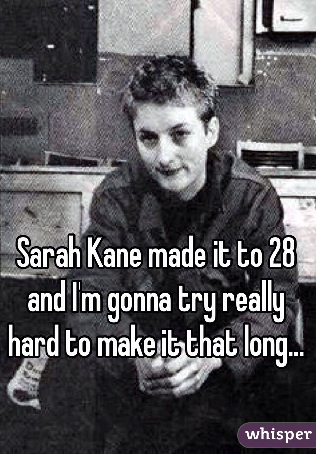 Sarah Kane made it to 28 and I'm gonna try really hard to make it that long...