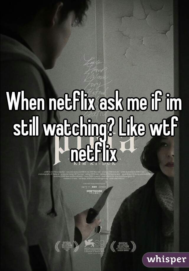 When netflix ask me if im still watching? Like wtf netflix 