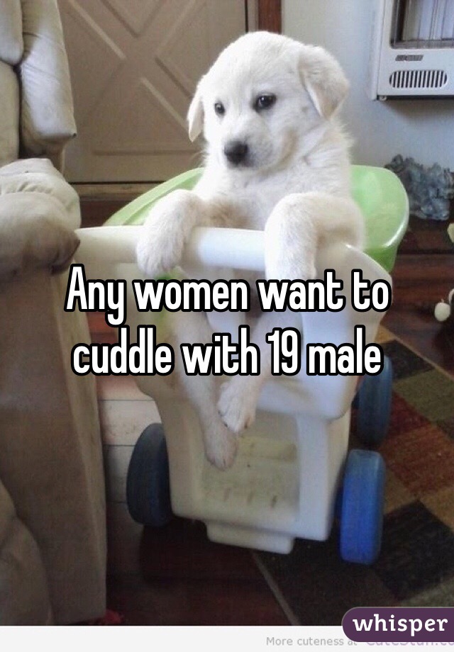 Any women want to cuddle with 19 male
