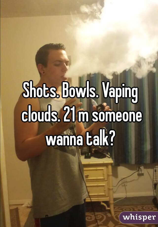 Shots. Bowls. Vaping clouds. 21 m someone wanna talk? 