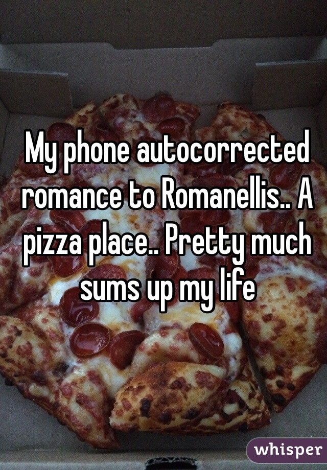 My phone autocorrected romance to Romanellis.. A pizza place.. Pretty much sums up my life 