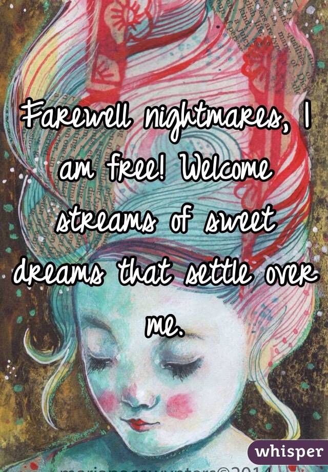 Farewell nightmares, I am free! Welcome streams of sweet dreams that settle over me.