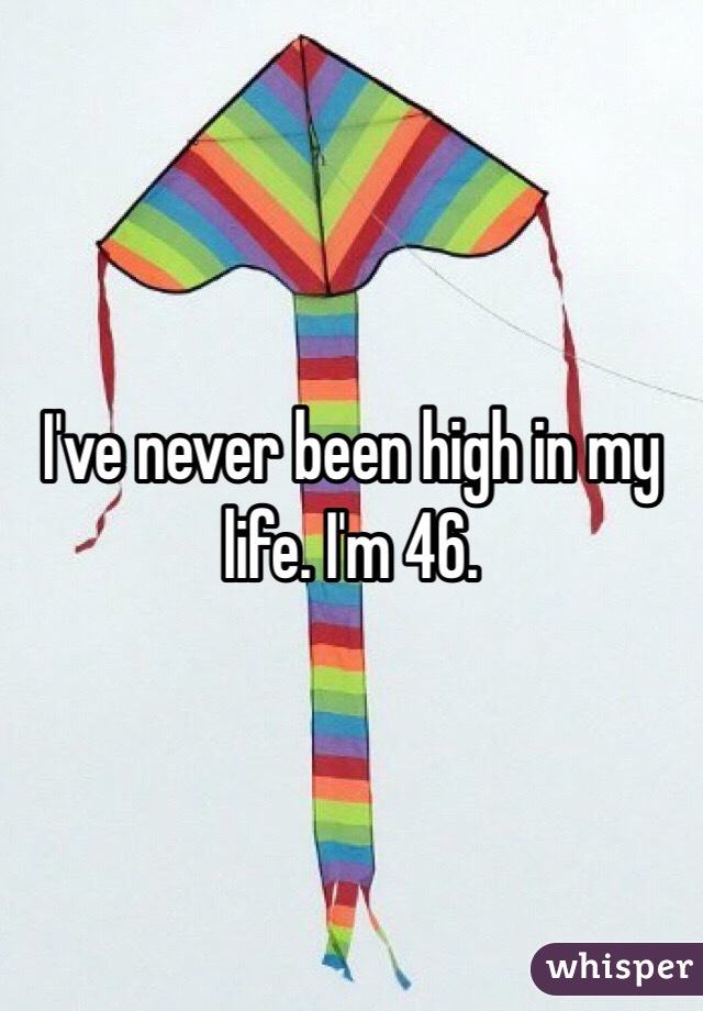 I've never been high in my life. I'm 46. 