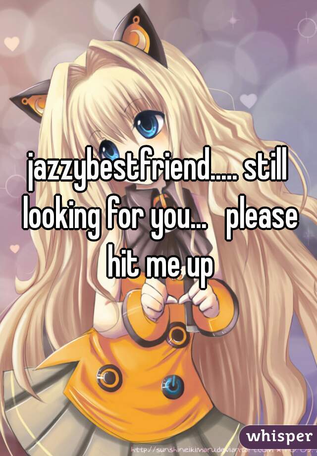jazzybestfriend..... still looking for you...   please hit me up