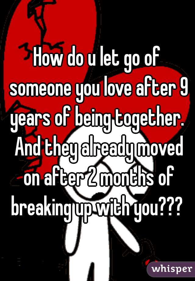 How do u let go of someone you love after 9 years of being together.  And they already moved on after 2 months of breaking up with you??? 