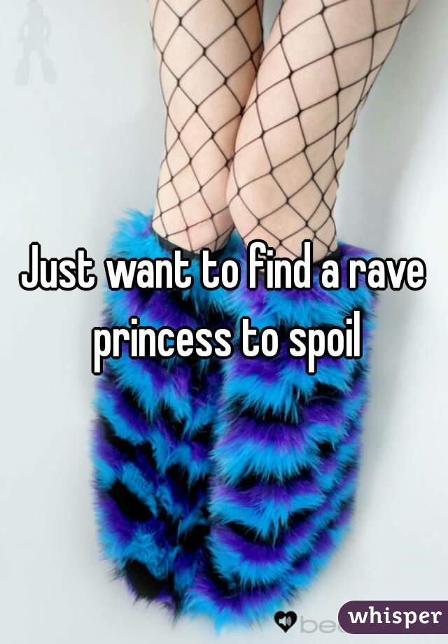 Just want to find a rave princess to spoil