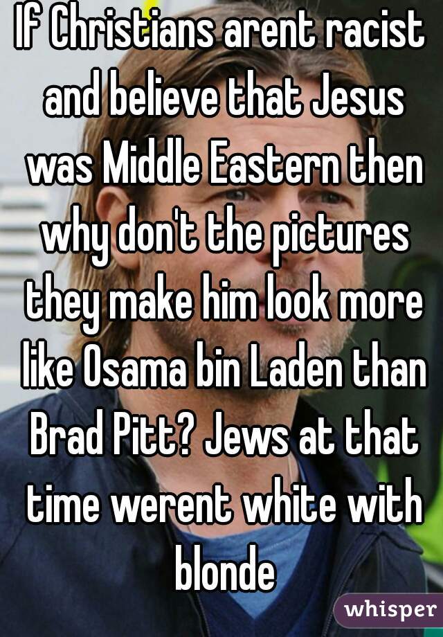 If Christians arent racist and believe that Jesus was Middle Eastern then why don't the pictures they make him look more like Osama bin Laden than Brad Pitt? Jews at that time werent white with blonde