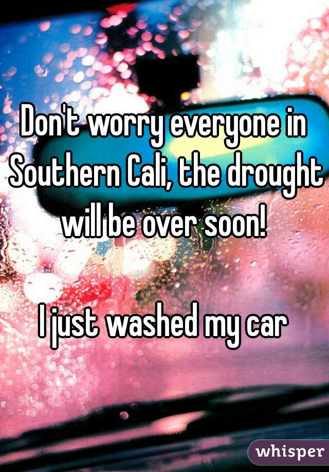 Don't worry everyone in Southern Cali, the drought will be over soon! 

I just washed my car