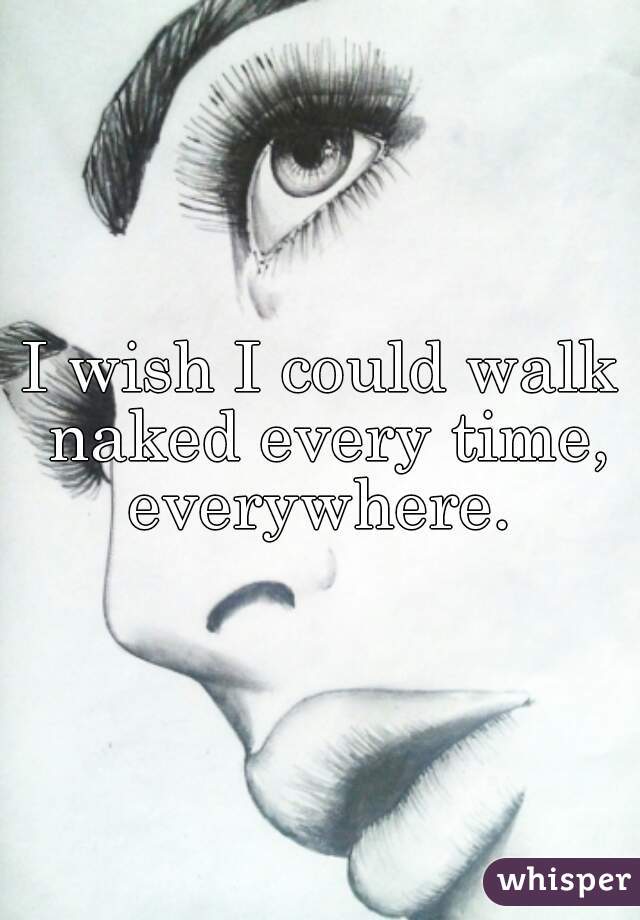 I wish I could walk naked every time, everywhere. 