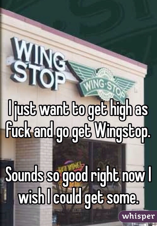 I just want to get high as fuck and go get Wingstop. 

Sounds so good right now I wish I could get some. 